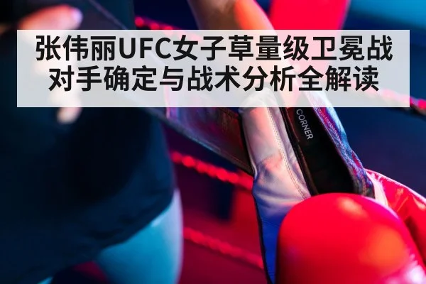 张伟丽UFC女子草量级卫冕战对手确定与战术分析全解读