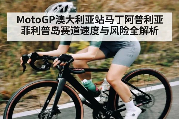 MotoGP澳大利亚站马丁阿普利亚菲利普岛赛道速度与风险全解析