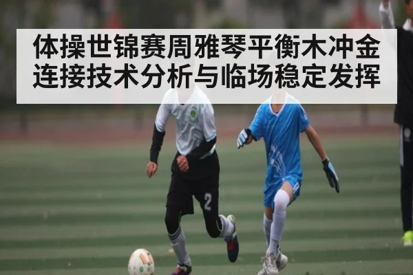 体操世锦赛周雅琴平衡木冲金 连接技术分析与临场稳定发挥