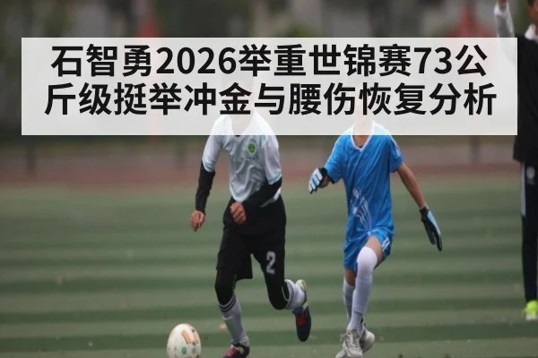 石智勇2026举重世锦赛73公斤级挺举冲金与腰伤恢复分析