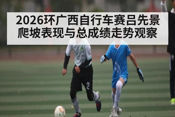 2026环广西自行车赛吕先景爬坡表现与总成绩走势观察