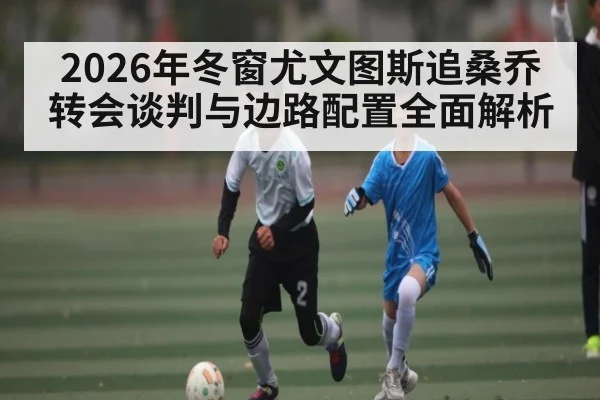 2026年冬窗尤文图斯追桑乔转会谈判与边路配置全面解析