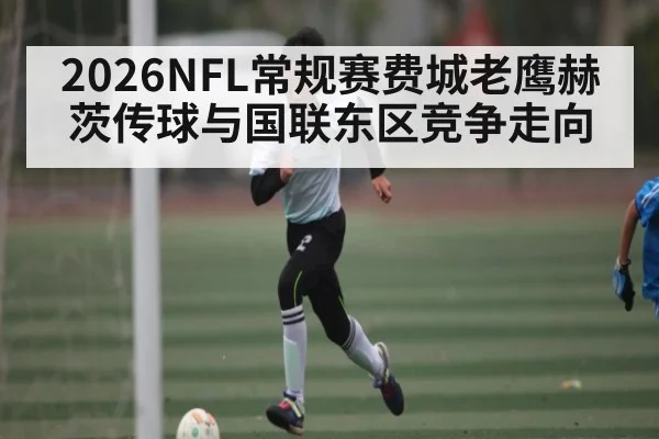 2026NFL常规赛费城老鹰赫茨传球与国联东区竞争走向