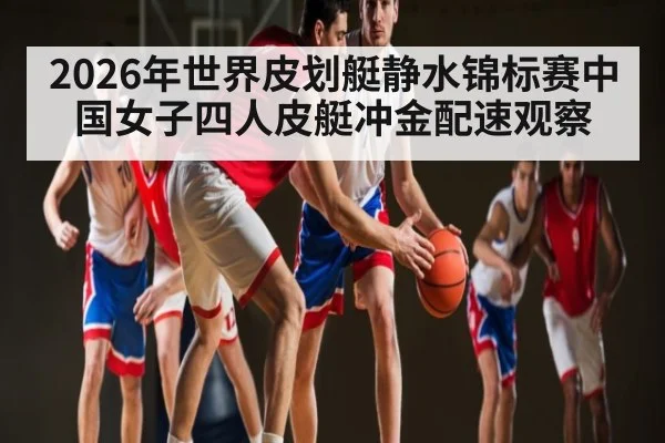 2026年世界皮划艇静水锦标赛中国女子四人皮艇冲金配速观察