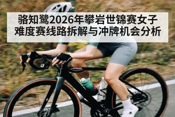 骆知鹭2026年攀岩世锦赛女子难度赛线路拆解与冲牌机会分析