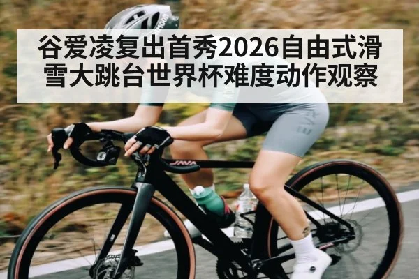 谷爱凌复出首秀2026自由式滑雪大跳台世界杯难度动作观察