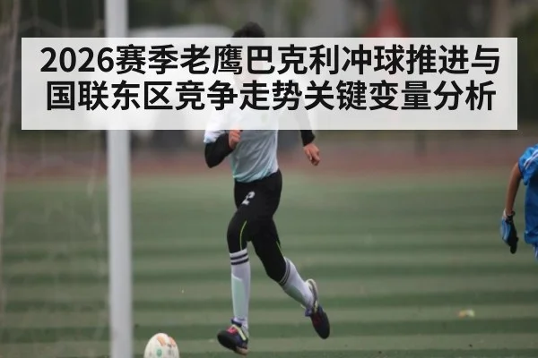 2026赛季老鹰巴克利冲球推进与国联东区竞争走势关键变量分析