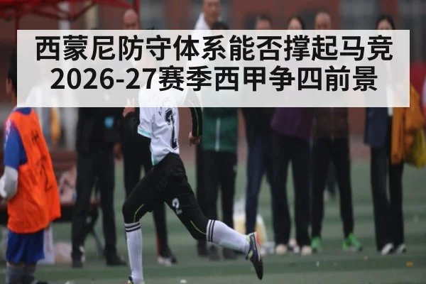 西蒙尼防守体系能否撑起马竞2026-27赛季西甲争四前景